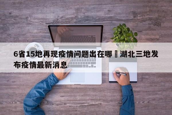6省15地再现疫情问题出在哪›湖北三地发布疫情最新消息