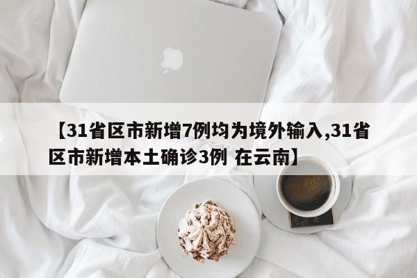 【31省区市新增7例均为境外输入,31省区市新增本土确诊3例 在云南】