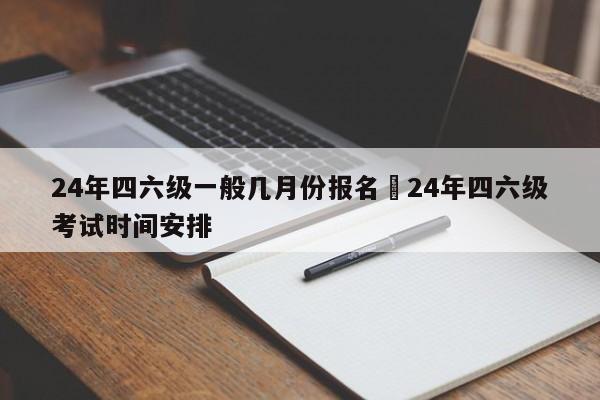 24年四六级一般几月份报名›24年四六级考试时间安排