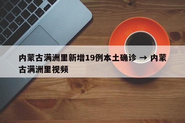 内蒙古满洲里新增19例本土确诊 → 内蒙古满洲里视频