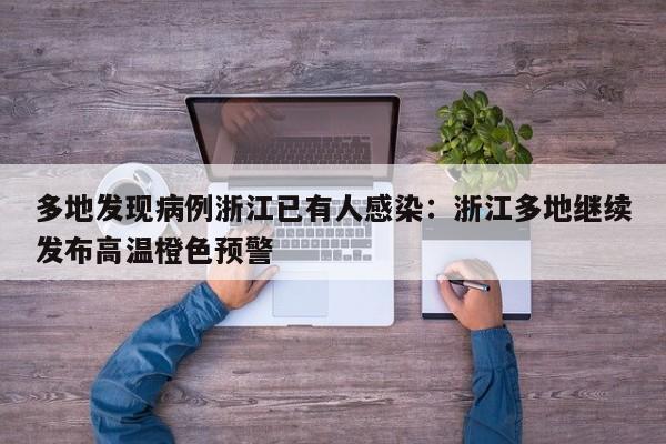 多地发现病例浙江已有人感染:浙江多地继续发布高温橙色预警