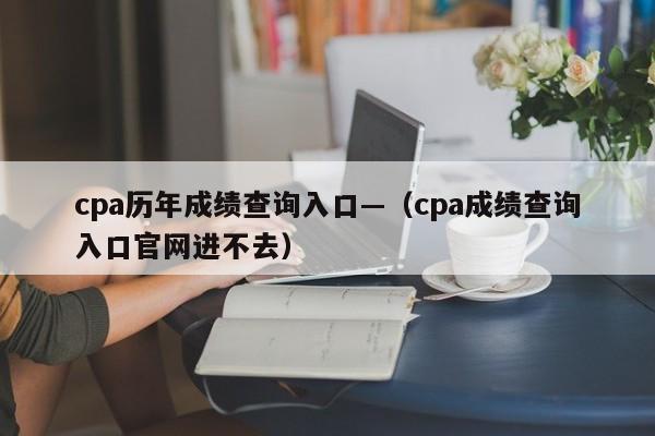 cpa历年成绩查询入口—(cpa成绩查询入口官网进不去)