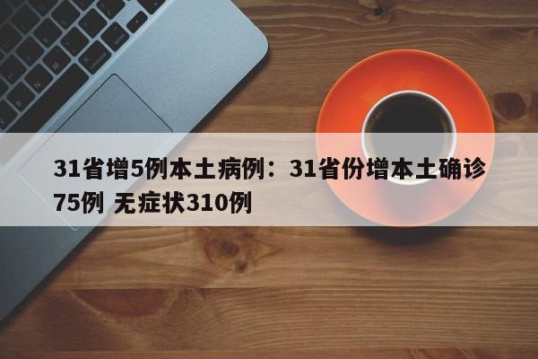 31省增5例本土病例:31省份增本土确诊75例 无症状310例