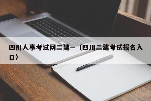 四川人事考试网二建—(四川二建考试报名入口)
