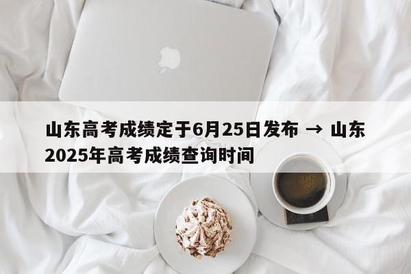 山东高考成绩定于6月25日发布 → 山东2025年高考成绩查询时间