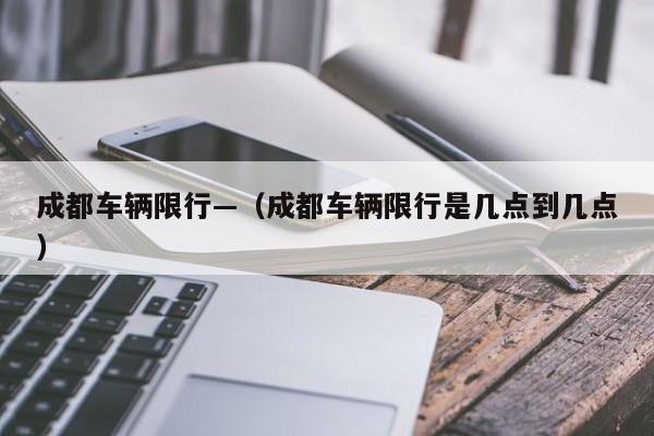 成都车辆限行—(成都车辆限行是几点到几点)