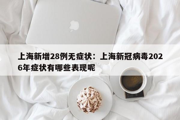 上海新增28例无症状:上海新冠病毒2026年症状有哪些表现呢