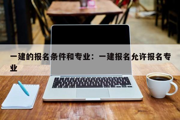 一建的报名条件和专业:一建报名允许报名专业