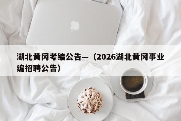湖北黄冈考编公告—(2026湖北黄冈事业编招聘公告)