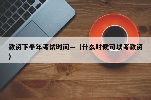 教资下半年考试时间—(什么时候可以考教资)