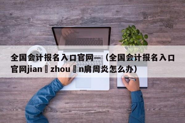 全国会计报名入口官网—(全国会计报名入口官网jian zhou n肩周炎怎么办)