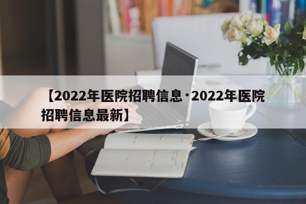 【2022年医院招聘信息·2022年医院招聘信息最新】