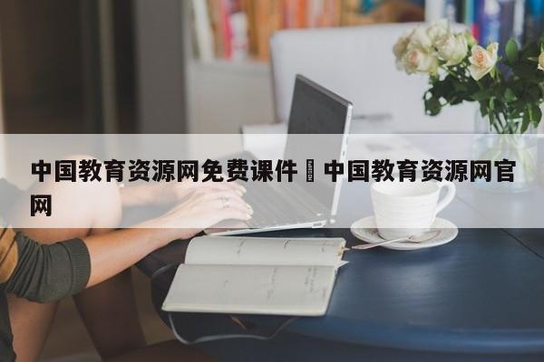 中国教育资源网免费课件›中国教育资源网官网