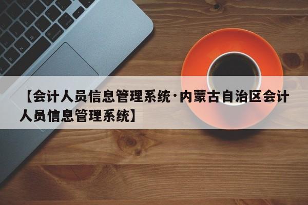 【会计人员信息管理系统·内蒙古自治区会计人员信息管理系统】