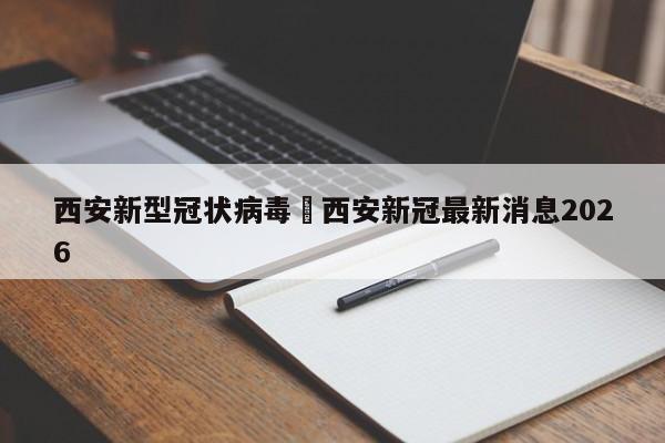 西安新型冠状病毒›西安新冠最新消息2026