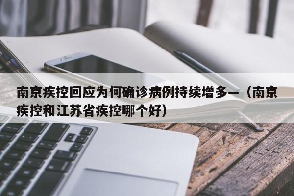 南京疾控回应为何确诊病例持续增多—(南京疾控和江苏省疾控哪个好)