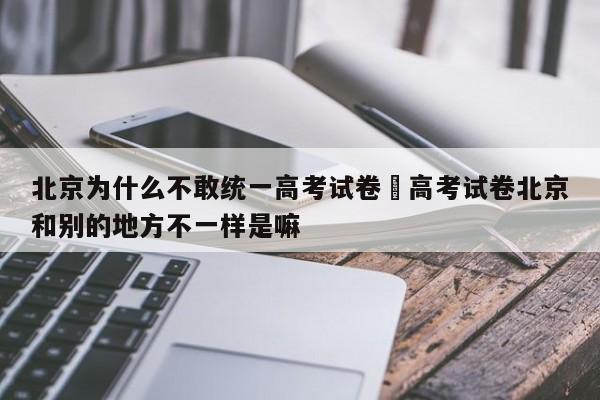 北京为什么不敢统一高考试卷›高考试卷北京和别的地方不一样是嘛