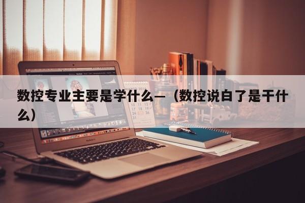 数控专业主要是学什么—(数控说白了是干什么)