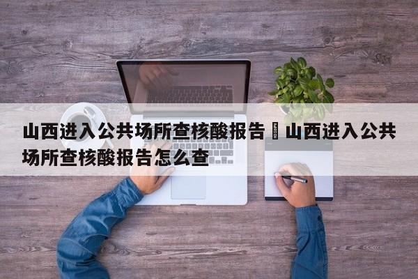 山西进入公共场所查核酸报告›山西进入公共场所查核酸报告怎么查