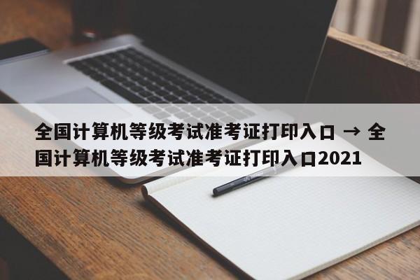 全国计算机等级考试准考证打印入口 → 全国计算机等级考试准考证打印入口2021