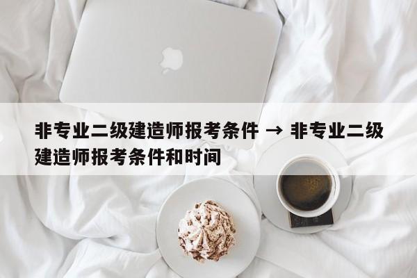 非专业二级建造师报考条件 → 非专业二级建造师报考条件和时间