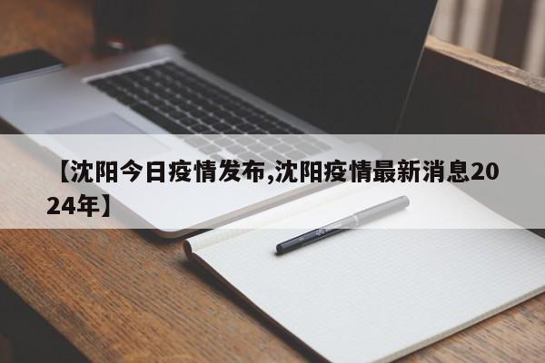 【沈阳今日疫情发布,沈阳疫情最新消息2024年】