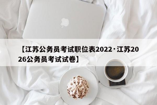 【江苏公务员考试职位表2022·江苏2026公务员考试试卷】