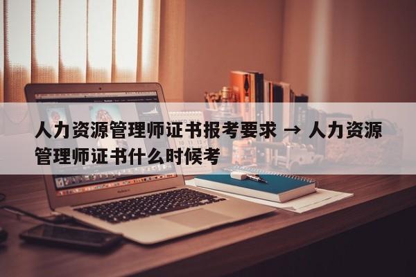 人力资源管理师证书报考要求 → 人力资源管理师证书什么时候考