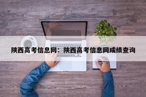 陕西高考信息网:陕西高考信息网成绩查询