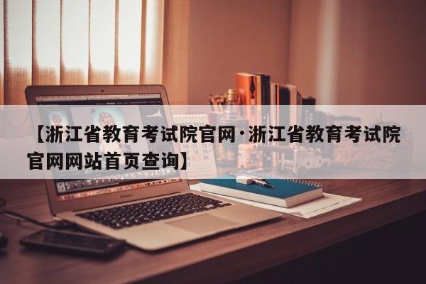 【浙江省教育考试院官网·浙江省教育考试院官网网站首页查询】