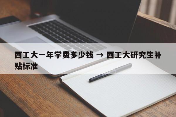 西工大一年学费多少钱 → 西工大研究生补贴标准