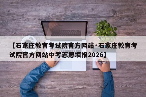 【石家庄教育考试院官方网站·石家庄教育考试院官方网站中考志愿填报2026】
