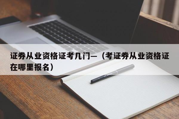 证券从业资格证考几门—(考证券从业资格证在哪里报名)