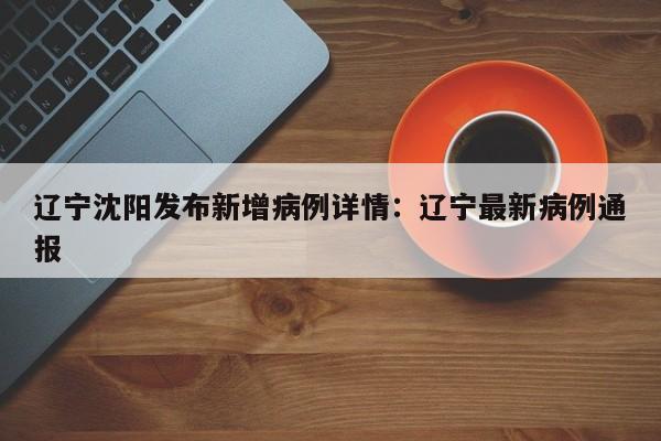 辽宁沈阳发布新增病例详情:辽宁最新病例通报