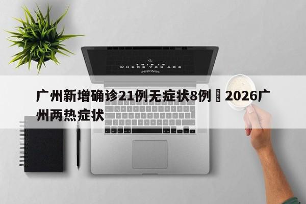 广州新增确诊21例无症状8例›2026广州两热症状