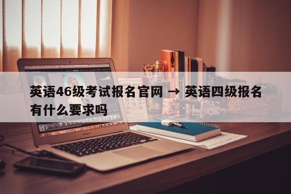 英语46级考试报名官网 → 英语四级报名有什么要求吗