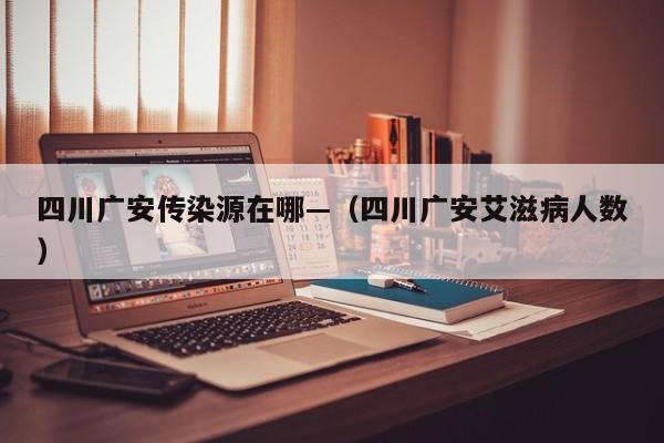 四川广安传染源在哪—(四川广安艾滋病人数)