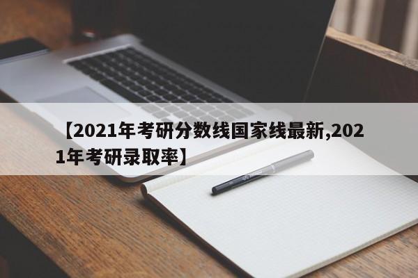 【2021年考研分数线国家线最新,2021年考研录取率】