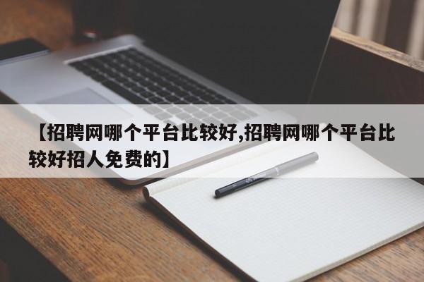 【招聘网哪个平台比较好,招聘网哪个平台比较好招人免费的】