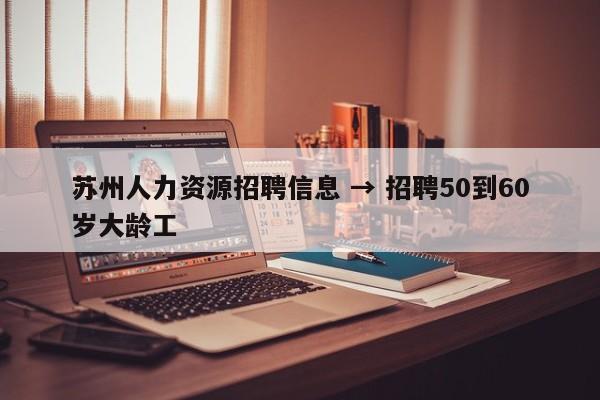 苏州人力资源招聘信息 → 招聘50到60岁大龄工