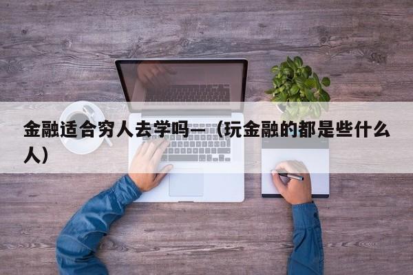金融适合穷人去学吗—(玩金融的都是些什么人)