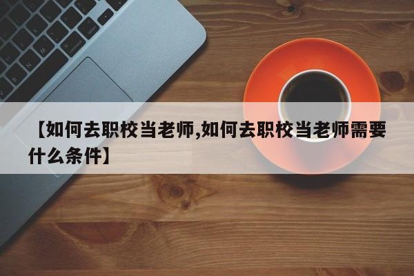 【如何去职校当老师,如何去职校当老师需要什么条件】