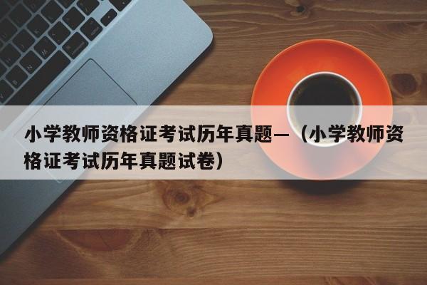 小学教师资格证考试历年真题—(小学教师资格证考试历年真题试卷)
