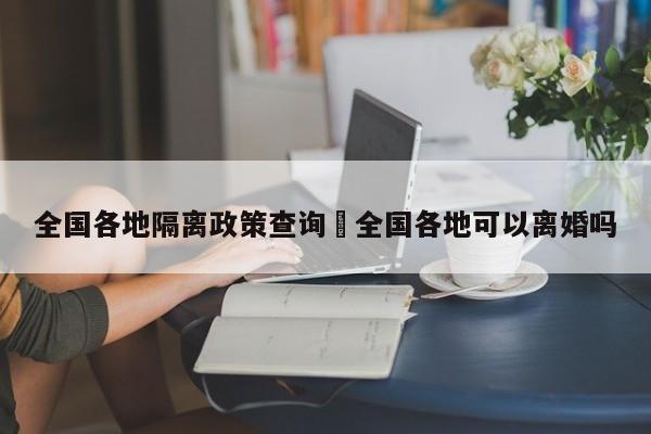全国各地隔离政策查询›全国各地可以离婚吗