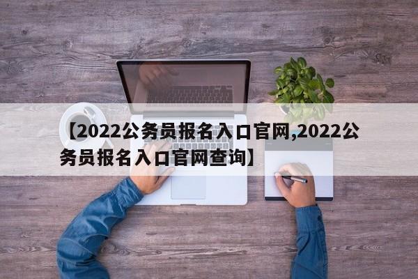 【2022公务员报名入口官网,2022公务员报名入口官网查询】