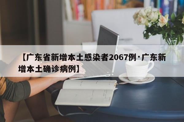 【广东省新增本土感染者2067例·广东新增本土确诊病例】