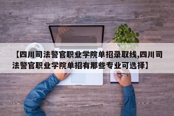 【四川司法警官职业学院单招录取线,四川司法警官职业学院单招有那些专业可选择】
