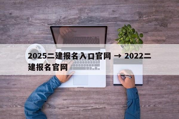 2025二建报名入口官网 → 2022二建报名官网