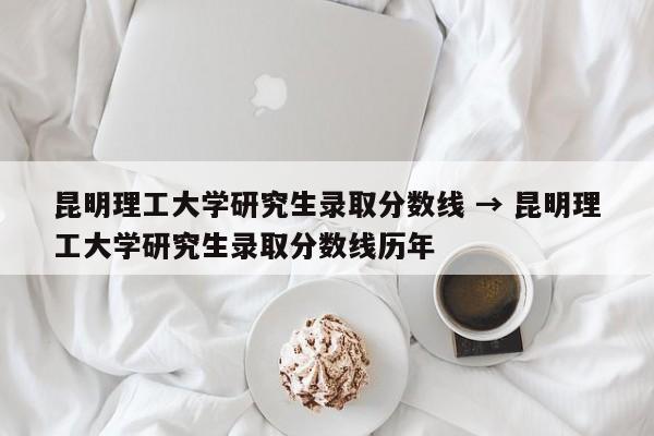 昆明理工大学研究生录取分数线 → 昆明理工大学研究生录取分数线历年