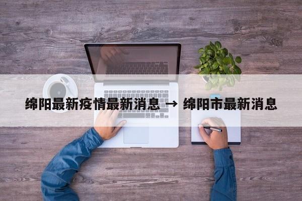 绵阳最新疫情最新消息 → 绵阳市最新消息